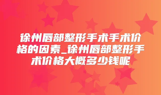 徐州唇部整形手术手术价格的因素_徐州唇部整形手术价格大概多少钱呢