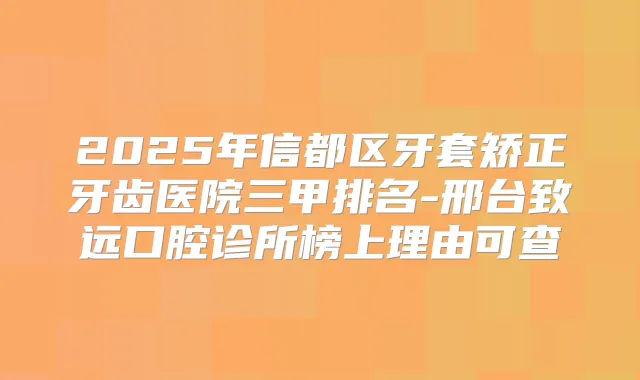2025年信都区牙套矫正牙齿医院三甲排名-邢台致远口腔诊所榜上理由可查