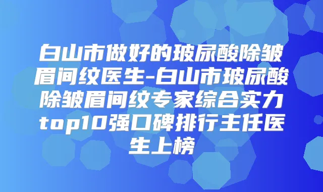 白山市做好的玻尿酸除皱眉间纹医生-白山市玻尿酸除皱眉间纹专家综合实力top10强口碑排行主任医生上榜