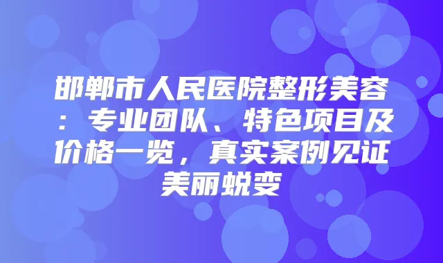 邯郸市人民医院整形美容:专业团队、特色项目及价格一览,真实案例见证美丽蜕变
