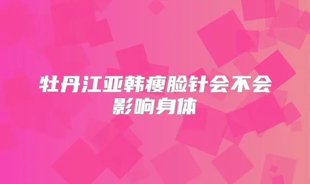 牡丹江亚韩瘦脸针会不会影响身体