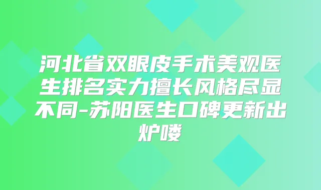 河北省双眼皮手术美观医生排名实力擅长风格尽显不同-苏阳医生口碑更新出炉喽