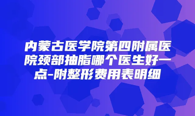 内蒙古医学院第四附属医院颈部抽脂哪个医生好一点-附整形费用表明细