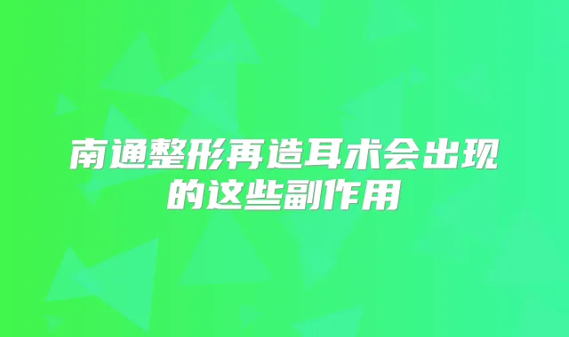 南通整形再造耳术会出现的这些副作用