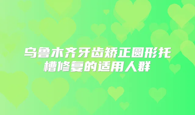 乌鲁木齐牙齿矫正圆形托槽修复的适用人群