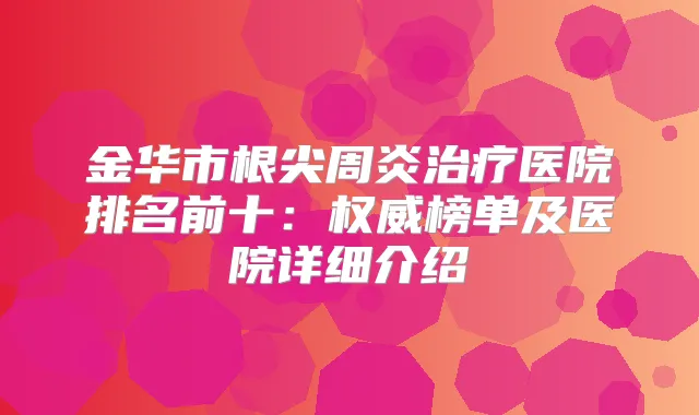 金华市根尖周炎医院排名前十:榜单及医院详细介绍