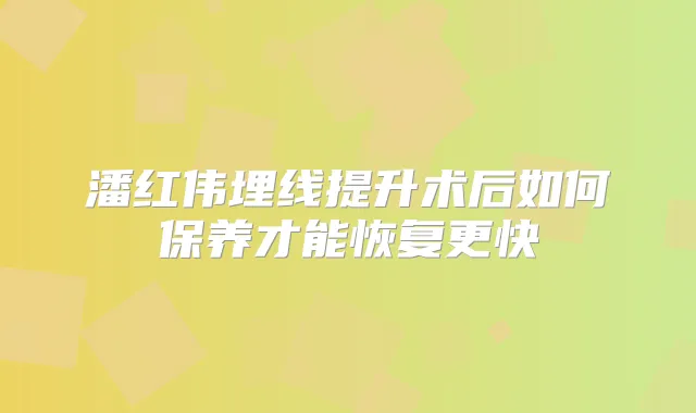 潘红伟埋线提升术后如何保养才能恢复更快