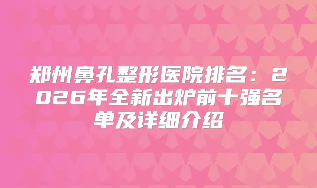 郑州鼻孔整形医院排名：2026年全新出炉前十强名单及详细介绍