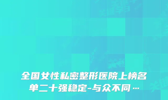 全国女性私密整形医院上榜名单二十强稳定-与众不同…