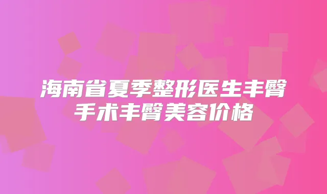 海南省夏季整形医生丰臀手术丰臀美容价格
