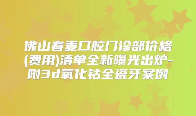 佛山春麦口腔门诊部价格(费用)清单全新曝光出炉-附3d氧化钴全瓷牙案例