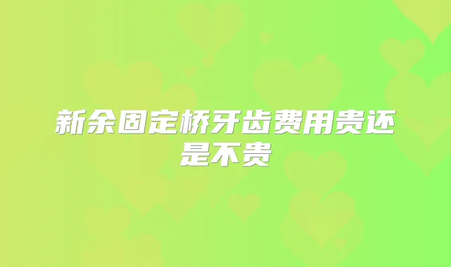 新余固定桥牙齿费用贵还是不贵