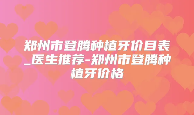 郑州市登腾种植牙价目表_医生推荐-郑州市登腾种植牙价格