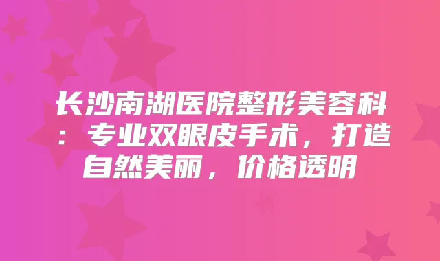 长沙南湖医院整形美容科:专业双眼皮手术,打造自然美丽,价格透明