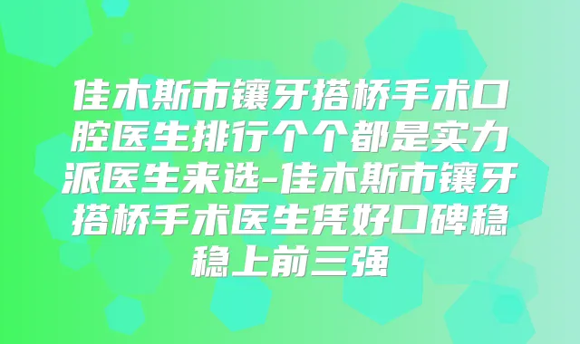 佳木斯市镶牙搭桥手术口腔医生排行个个都是实力派医生来选-佳木斯市镶牙搭桥手术医生凭好口碑稳稳上前三强