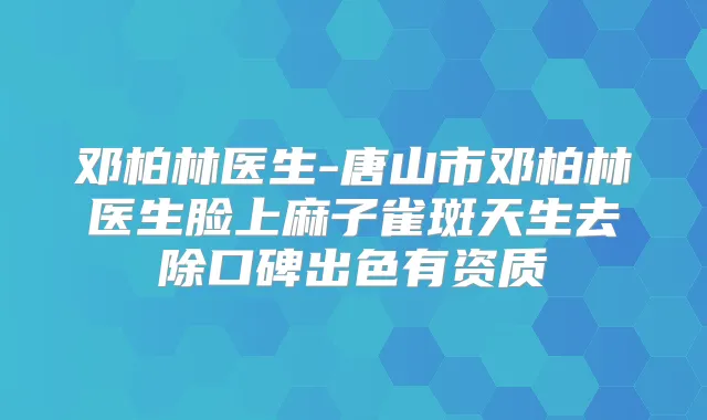 邓柏林医生-唐山市邓柏林医生脸上麻子雀斑天生去除口碑出色有资质
