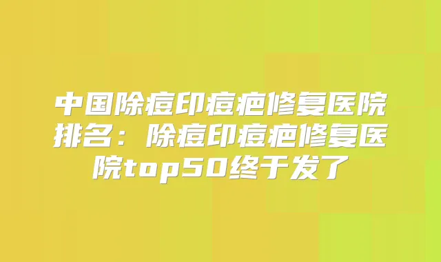 中国除痘印痘疤修复医院排名:除痘印痘疤修复医院top50终于发了
