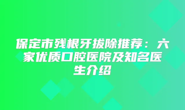 保定市残根牙拔除推荐:六家优质口腔医院及知名医生介绍