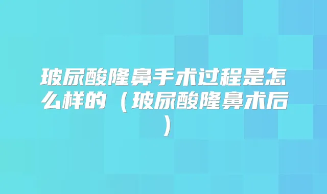 玻尿酸隆鼻手术过程是怎么样的（玻尿酸隆鼻术后）