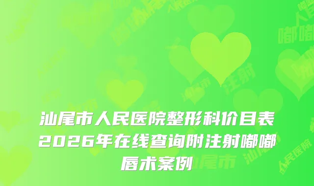 汕尾市人民医院整形科价目表2026年在线查询附注射嘟嘟唇术案例