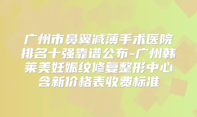 广州市鼻翼减薄手术医院排名十强靠谱公布-广州韩莱美妊娠纹修复整形中心含新价格表收费标准