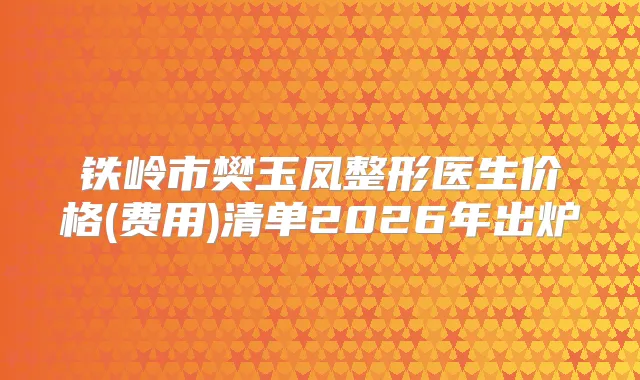 铁岭市樊玉凤整形医生价格(费用)清单2026年出炉