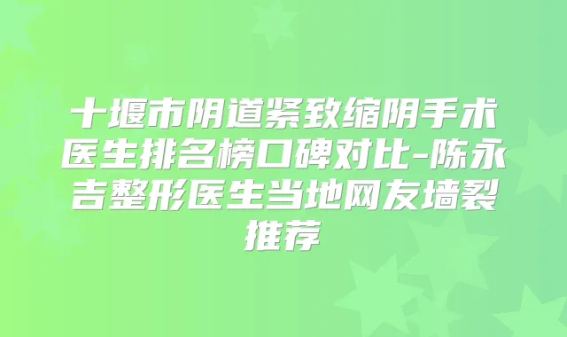 十堰市阴道紧致缩阴手术医生排名榜口碑对比-陈永吉整形医生当地网友墙裂推荐