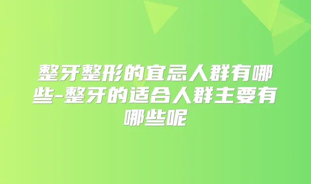 整牙整形的宜忌人群有哪些-整牙的适合人群主要有哪些呢