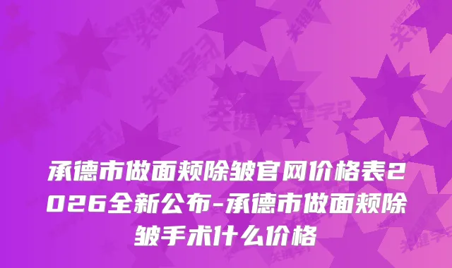 承德市做面颊除皱官网价格表2026全新公布-承德市做面颊除皱手术什么价格