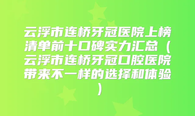 云浮市连桥牙冠医院上榜清单前十口碑实力汇总（云浮市连桥牙冠口腔医院带来不一样的选择和体验）