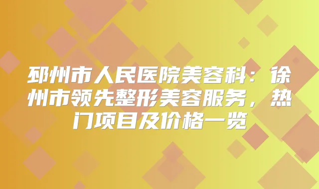 邳州市人民医院美容科：徐州市领先整形美容服务，热门项目及价格一览