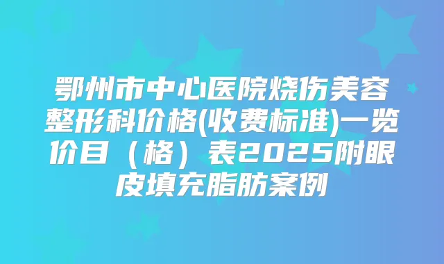 鄂州市中心医院烧伤美容整形科价格(收费标准)一览价目(格)表2025附眼皮填充脂肪案例