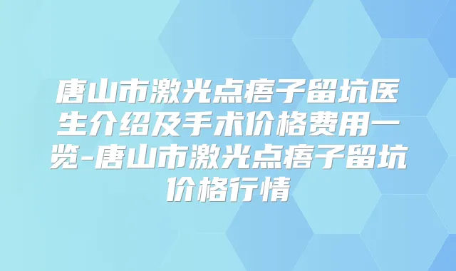 唐山市激光点痦子留坑医生介绍及手术价格费用一览-唐山市激光点痦子留坑价格行情