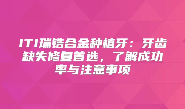 ITI瑞锆合金种植牙:牙齿缺失修复首选,了解成功率与注意事项