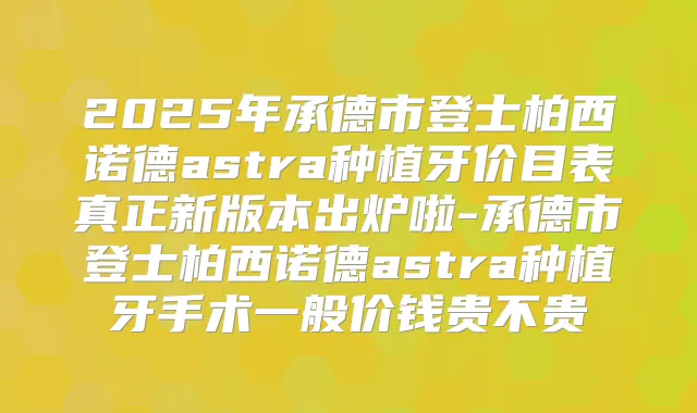 2025年承德市登士柏西诺德astra种植牙价目表真正新版本出炉啦-承德市登士柏西诺德astra种植牙手术一般价钱贵不贵