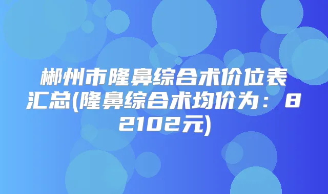 郴州市隆鼻综合术价位表汇总(隆鼻综合术均价为:82102元)
