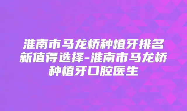 淮南市马龙桥种植牙排名新值得选择-淮南市马龙桥种植牙口腔医生
