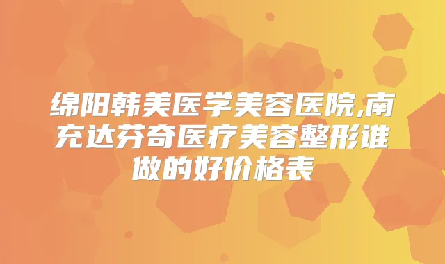 绵阳韩美医学美容医院,南充达芬奇医疗美容整形谁做的好价格表