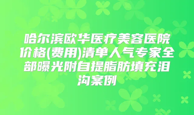 哈尔滨欧华医疗美容医院价格(费用)清单人气专家全部曝光附自提脂肪填充泪沟案例