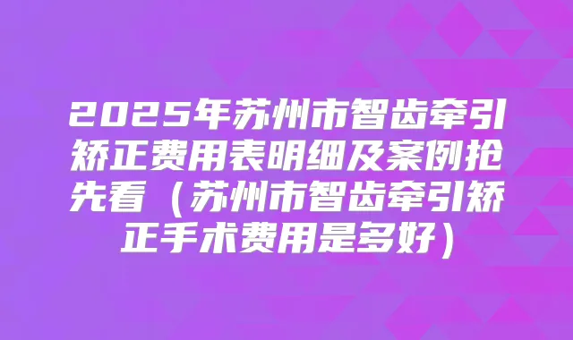2025年苏州市智齿牵引矫正费用表明细及案例抢先看(苏州市智齿牵引矫正手术费用是多好)