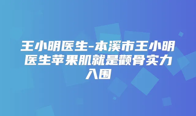 王小明医生-本溪市王小明医生苹果肌就是颧骨实力入围