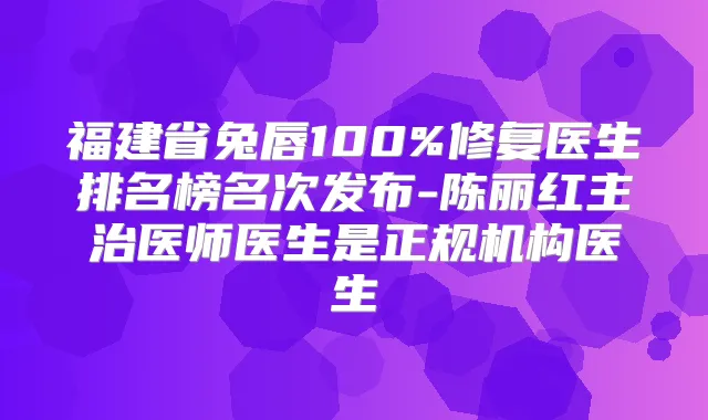 福建省兔唇修复医生排名榜名次发布-陈丽红主治医师医生是正规机构医生