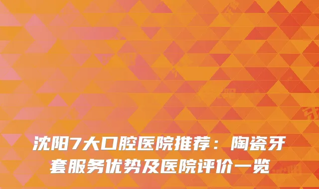 沈阳7大口腔医院推荐：陶瓷牙套服务优势及医院评价一览