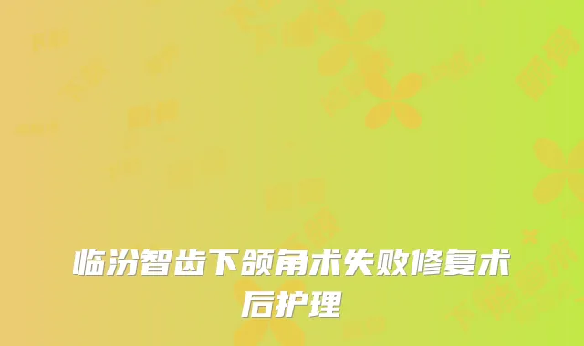 临汾智齿下颌角术失败修复术后护理