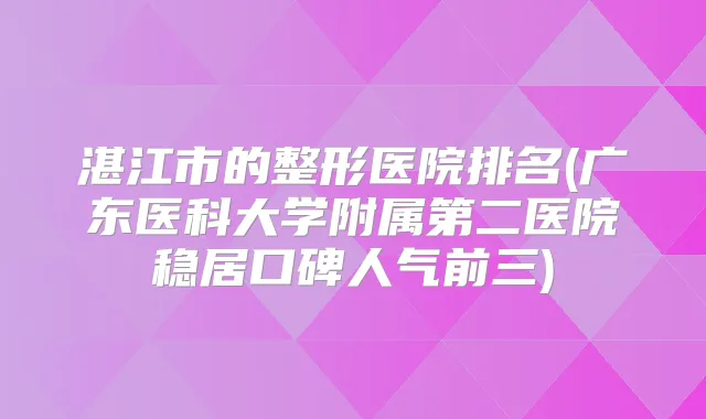 湛江市的整形医院排名(广东医科大学附属第二医院稳居口碑人气前三)