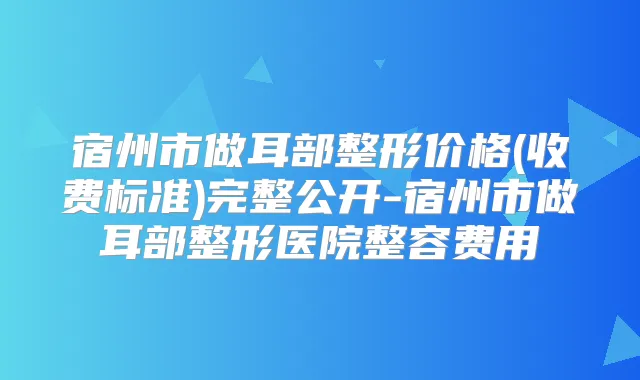 宿州市做耳部整形价格(收费标准)完整公开-宿州市做耳部整形医院整容费用