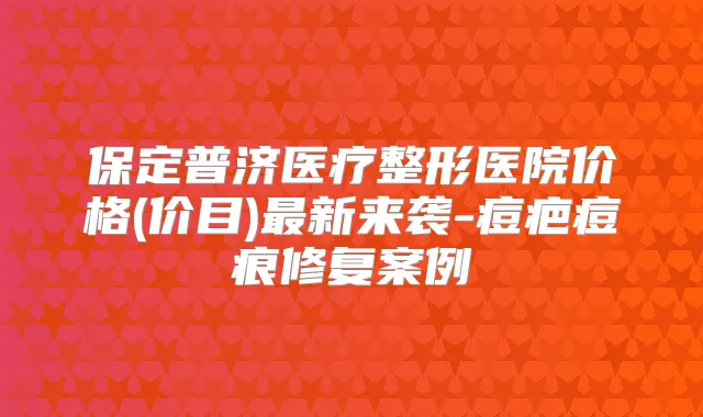 保定普济医疗整形医院价格(价目)新来袭-痘疤痘痕修复案例
