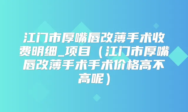 江门市厚嘴唇改薄手术收费明细_项目（江门市厚嘴唇改薄手术手术价格高不高呢）