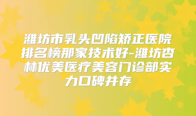 潍坊市乳头凹陷矫正医院排名榜那家技术好-潍坊杏林优美医疗美容门诊部实力口碑并存