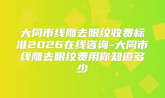 大同市线雕去眼纹收费标准2026在线咨询-大同市线雕去眼纹费用你知道多少